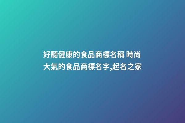 好聽健康的食品商標名稱 時尚大氣的食品商標名字,起名之家-第1張-商標起名-玄機派